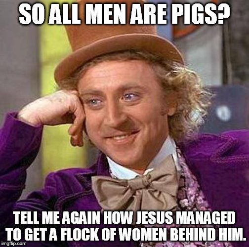 Creepy Condescending Wonka Meme | SO ALL MEN ARE PIGS? TELL ME AGAIN HOW JESUS MANAGED TO GET A FLOCK OF WOMEN BEHIND HIM. | image tagged in memes,creepy condescending wonka | made w/ Imgflip meme maker
