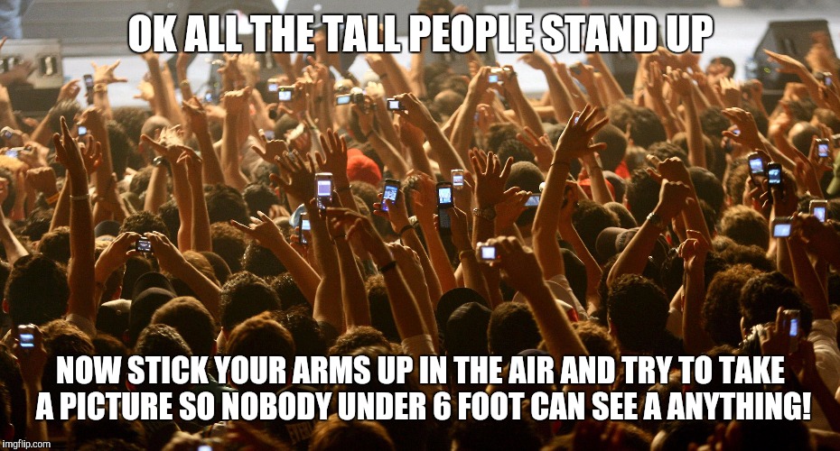 concert audience |  OK ALL THE TALL PEOPLE STAND UP; NOW STICK YOUR ARMS UP IN THE AIR AND TRY TO TAKE A PICTURE SO NOBODY UNDER 6 FOOT CAN SEE A ANYTHING! | image tagged in concert audience | made w/ Imgflip meme maker