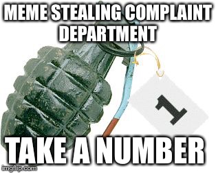 grenade | MEME STEALING COMPLAINT DEPARTMENT; TAKE A NUMBER | image tagged in grenade | made w/ Imgflip meme maker