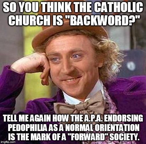 Creepy Condescending Wonka | SO YOU THINK THE CATHOLIC CHURCH IS "BACKWORD?"; TELL ME AGAIN HOW THE A.P.A. ENDORSING PEDOPHILIA AS A NORMAL ORIENTATION IS THE MARK OF A "FORWARD" SOCIETY. | image tagged in memes,creepy condescending wonka | made w/ Imgflip meme maker