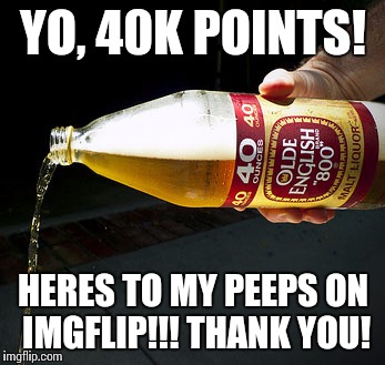 Props to the peeps! | YO, 40K POINTS! HERES TO MY PEEPS ON IMGFLIP!!! THANK YOU! | image tagged in fortyy | made w/ Imgflip meme maker