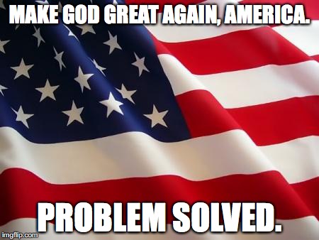 American flag | MAKE GOD GREAT AGAIN, AMERICA. PROBLEM SOLVED. | image tagged in american flag | made w/ Imgflip meme maker