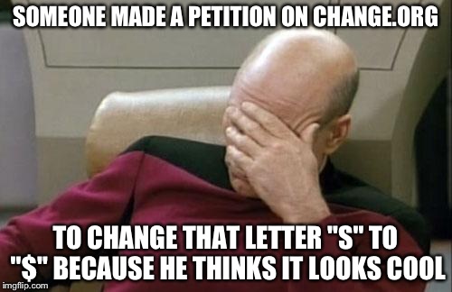 Change.org (where no idea is a bad idea) | SOMEONE MADE A PETITION ON CHANGE.ORG; TO CHANGE THAT LETTER "S" TO "$" BECAUSE HE THINKS IT LOOKS COOL | image tagged in memes,captain picard facepalm | made w/ Imgflip meme maker