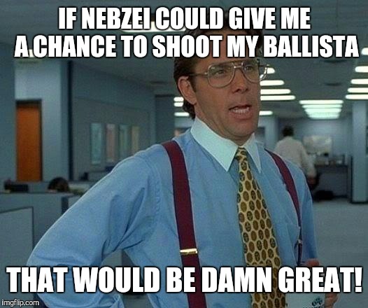 That Would Be Great | IF NEBZEI COULD GIVE ME A CHANCE TO SHOOT MY BALLISTA; THAT WOULD BE DAMN GREAT! | image tagged in memes,that would be great | made w/ Imgflip meme maker