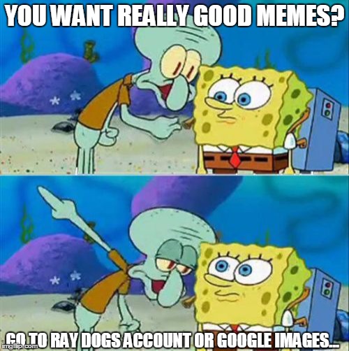Talk To Spongebob | YOU WANT REALLY GOOD MEMES? GO TO RAY DOGS ACCOUNT OR GOOGLE IMAGES... | image tagged in memes,talk to spongebob | made w/ Imgflip meme maker