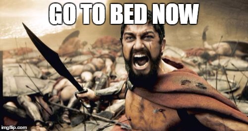 Sparta Leonidas | GO TO BED NOW | image tagged in memes,sparta leonidas | made w/ Imgflip meme maker