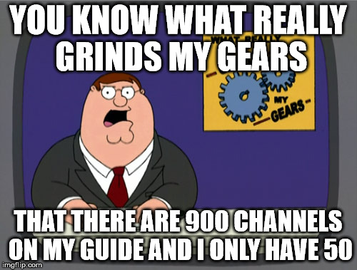 Peter Griffin News | YOU KNOW WHAT REALLY GRINDS MY GEARS; THAT THERE ARE 900 CHANNELS ON MY GUIDE AND I ONLY HAVE 50 | image tagged in memes,peter griffin news,AdviceAnimals | made w/ Imgflip meme maker