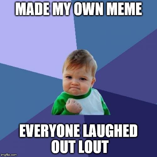 Success Kid Meme | MADE MY OWN MEME; EVERYONE LAUGHED OUT LOUT | image tagged in memes,success kid | made w/ Imgflip meme maker