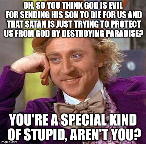 Yup, this is their new argument guys! This is how they defend Atheism against Christianity. | OH, SO YOU THINK GOD IS EVIL FOR SENDING HIS SON TO DIE FOR US AND THAT SATAN IS JUST TRYING TO PROTECT US FROM GOD BY DESTROYING PARADISE? YOU'RE A SPECIAL KIND OF STUPID, AREN'T YOU? | image tagged in memes,creepy condescending wonka | made w/ Imgflip meme maker