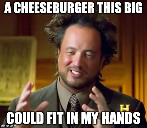 Ancient Aliens | A CHEESEBURGER THIS BIG; COULD FIT IN MY HANDS | image tagged in memes,ancient aliens | made w/ Imgflip meme maker