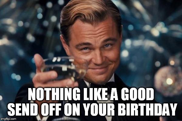 Leonardo Dicaprio Cheers Meme | NOTHING LIKE A GOOD SEND OFF ON YOUR BIRTHDAY | image tagged in memes,leonardo dicaprio cheers | made w/ Imgflip meme maker