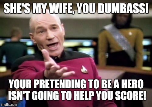 Picard Wtf Meme | SHE'S MY WIFE, YOU DUMBASS! YOUR PRETENDING TO BE A HERO ISN'T GOING TO HELP YOU SCORE! | image tagged in memes,picard wtf | made w/ Imgflip meme maker
