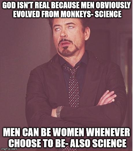 Face You Make Robert Downey Jr Meme | GOD ISN'T REAL BECAUSE MEN OBVIOUSLY EVOLVED FROM MONKEYS- SCIENCE MEN CAN BE WOMEN WHENEVER CHOOSE TO BE- ALSO SCIENCE | image tagged in memes,face you make robert downey jr | made w/ Imgflip meme maker