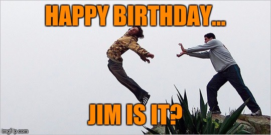 HAPPY BIRTHDAY... JIM IS IT? | made w/ Imgflip meme maker
