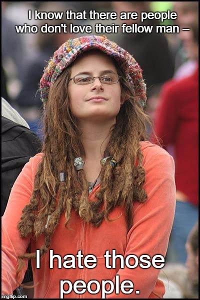 Liberal College Girl | I know that there are people who don't love their fellow man –; I hate those people. | image tagged in liberal college girl,memes,funny,paxxx,dark humor | made w/ Imgflip meme maker