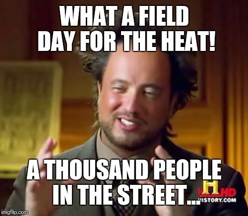 Ancient Aliens Meme | WHAT A FIELD DAY FOR THE HEAT! A THOUSAND PEOPLE IN THE STREET... | image tagged in memes,ancient aliens | made w/ Imgflip meme maker