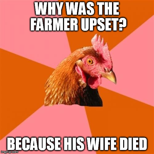 Anti Joke Chicken | WHY WAS THE FARMER UPSET? BECAUSE HIS WIFE DIED | image tagged in memes,anti joke chicken | made w/ Imgflip meme maker