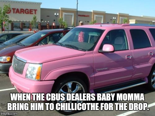 Pink Escalade Meme | WHEN THE CBUS DEALERS BABY MOMMA BRING HIM TO CHILLICOTHE FOR THE DROP. | image tagged in memes,pink escalade | made w/ Imgflip meme maker