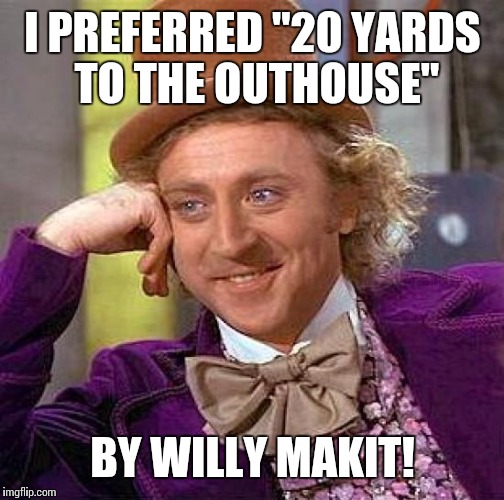 Creepy Condescending Wonka Meme | I PREFERRED "20 YARDS TO THE OUTHOUSE" BY WILLY MAKIT! | image tagged in memes,creepy condescending wonka | made w/ Imgflip meme maker