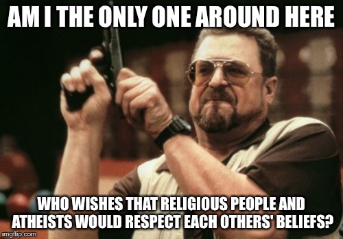 Am I The Only One Around Here | AM I THE ONLY ONE AROUND HERE; WHO WISHES THAT RELIGIOUS PEOPLE AND ATHEISTS WOULD RESPECT EACH OTHERS' BELIEFS? | image tagged in memes,am i the only one around here | made w/ Imgflip meme maker