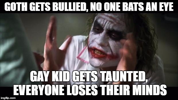 And everybody loses their minds | GOTH GETS BULLIED, NO ONE BATS AN EYE; GAY KID GETS TAUNTED, EVERYONE LOSES THEIR MINDS | image tagged in memes,and everybody loses their minds | made w/ Imgflip meme maker