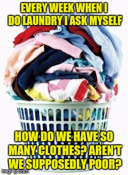 What if I had to wash them by hand and line dry them? | EVERY WEEK WHEN I DO LAUNDRY I ASK MYSELF; HOW DO WE HAVE SO MANY CLOTHES? AREN'T WE SUPPOSEDLY POOR? | image tagged in laundry,memes | made w/ Imgflip meme maker