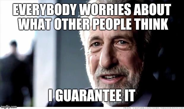 I Guarantee It | EVERYBODY WORRIES ABOUT WHAT OTHER PEOPLE THINK; I GUARANTEE IT | image tagged in memes,i guarantee it | made w/ Imgflip meme maker