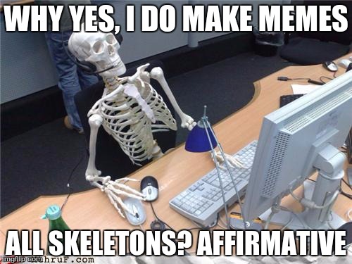 skeletoncomputer | WHY YES, I DO MAKE MEMES; ALL SKELETONS? AFFIRMATIVE | image tagged in skeletoncomputer | made w/ Imgflip meme maker
