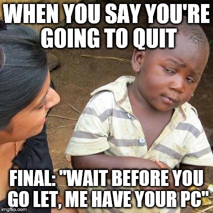 Third World Skeptical Kid | WHEN YOU SAY YOU'RE GOING TO QUIT; FINAL: "WAIT BEFORE YOU GO LET, ME HAVE YOUR PC" | image tagged in memes,third world skeptical kid | made w/ Imgflip meme maker