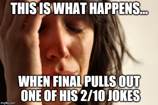First World Problems | THIS IS WHAT HAPPENS... WHEN FINAL PULLS OUT ONE OF HIS 2/10 JOKES | image tagged in memes,first world problems | made w/ Imgflip meme maker