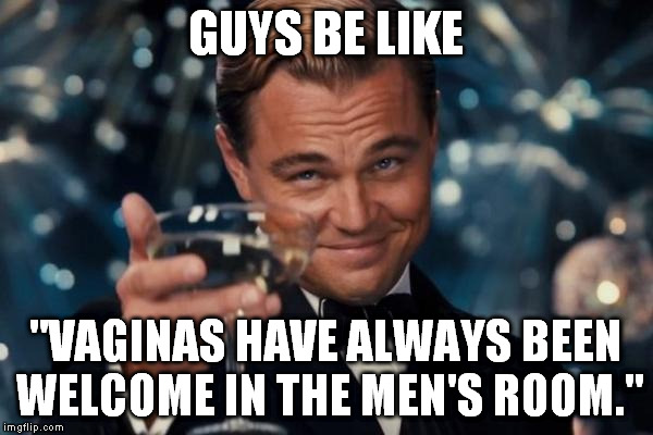 I can't be the only one who noticed that this issue is all one-sided... | GUYS BE LIKE; "VAGINAS HAVE ALWAYS BEEN WELCOME IN THE MEN'S ROOM." | image tagged in memes,leonardo dicaprio cheers,funny,transgender,bathroom | made w/ Imgflip meme maker