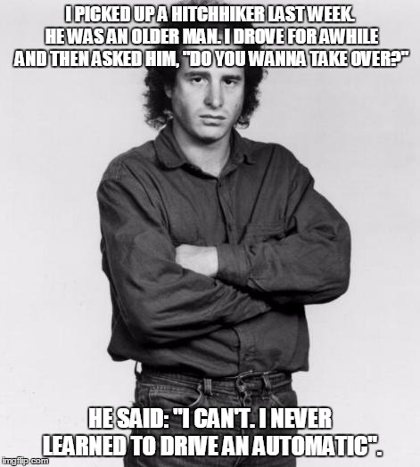 Steven Wright: | I PICKED UP A HITCHHIKER LAST WEEK. HE WAS AN OLDER MAN. I DROVE FOR AWHILE AND THEN ASKED HIM, "DO YOU WANNA TAKE OVER?"; HE SAID: "I CAN'T. I NEVER LEARNED TO DRIVE AN AUTOMATIC". | image tagged in the thinker | made w/ Imgflip meme maker
