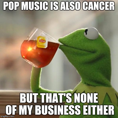 But That's None Of My Business Meme | POP MUSIC IS ALSO CANCER BUT THAT'S NONE OF MY BUSINESS EITHER | image tagged in memes,but thats none of my business,kermit the frog | made w/ Imgflip meme maker