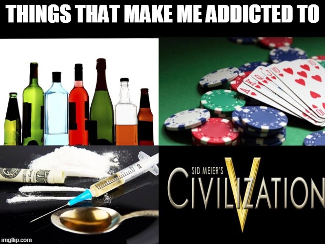 THINGS THAT MAKE ME ADDICTED TO | image tagged in civ v,civ 5 | made w/ Imgflip meme maker