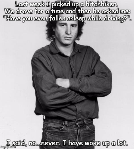 Steven Wright says, two: | Last week I picked up a hitchhiker. We drove for a time and then he asked me: "Have you ever fallen asleep while driving?". I said, no...never. I have woke up a lot. | image tagged in the thinker | made w/ Imgflip meme maker