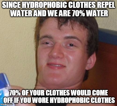 10 Guy | SINCE HYDROPHOBIC CLOTHES REPEL WATER AND WE ARE 70% WATER; 70% OF YOUR CLOTHES WOULD COME OFF IF YOU WORE HYDROPHOBIC CLOTHES | image tagged in memes,10 guy,AdviceAnimals | made w/ Imgflip meme maker