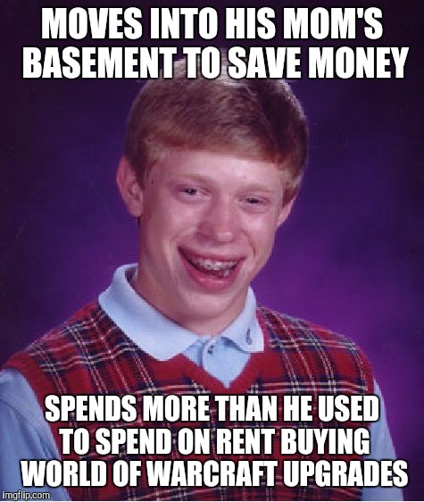 We probably all know at least one guy like this | MOVES INTO HIS MOM'S BASEMENT TO SAVE MONEY; SPENDS MORE THAN HE USED TO SPEND ON RENT BUYING WORLD OF WARCRAFT UPGRADES | image tagged in memes,bad luck brian | made w/ Imgflip meme maker