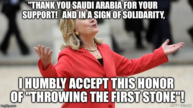 Delivering the Pitch! |  "THANK YOU SAUDI ARABIA FOR YOUR SUPPORT!   AND IN A SIGN OF SOLIDARITY, I HUMBLY ACCEPT THIS HONOR OF "THROWING THE FIRST STONE"! | image tagged in hillary clinton | made w/ Imgflip meme maker