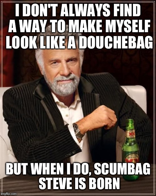 The Most Interesting Man In The World Meme | I DON'T ALWAYS FIND A WAY TO MAKE MYSELF LOOK LIKE A DOUCHEBAG BUT WHEN I DO, SCUMBAG STEVE IS BORN | image tagged in memes,the most interesting man in the world | made w/ Imgflip meme maker