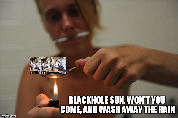 This is the one I meant to submit. | BLACKHOLE SUN, WON'T YOU COME, AND WASH AWAY THE RAIN | image tagged in meme addict | made w/ Imgflip meme maker