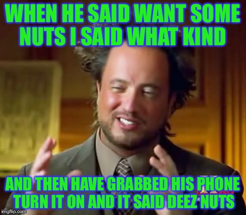 Ancient Aliens | WHEN HE SAID WANT SOME NUTS I SAID WHAT KIND; AND THEN HAVE GRABBED HIS PHONE TURN IT ON AND IT SAID DEEZ NUTS | image tagged in memes,ancient aliens | made w/ Imgflip meme maker
