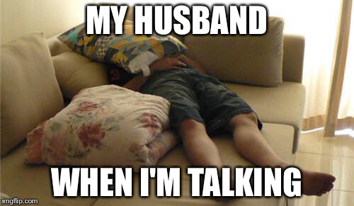Sleeping on Couch | MY HUSBAND; WHEN I'M TALKING | image tagged in sleeping on couch | made w/ Imgflip meme maker