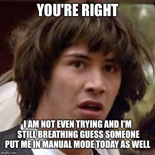 Conspiracy Keanu Meme | YOU'RE RIGHT I AM NOT EVEN TRYING AND I'M STILL BREATHING GUESS SOMEONE PUT ME IN MANUAL MODE TODAY AS WELL | image tagged in memes,conspiracy keanu | made w/ Imgflip meme maker