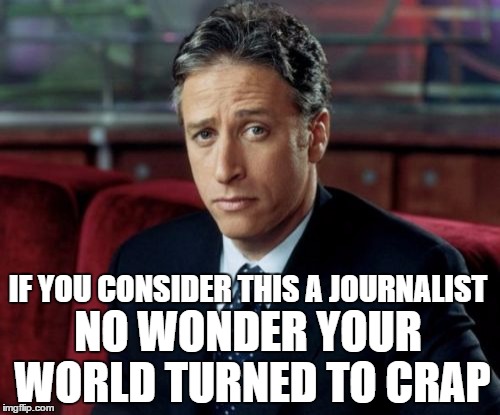 Jon Stewart Skeptical Meme | IF YOU CONSIDER THIS A JOURNALIST; NO WONDER YOUR WORLD TURNED TO CRAP | image tagged in memes,jon stewart skeptical | made w/ Imgflip meme maker