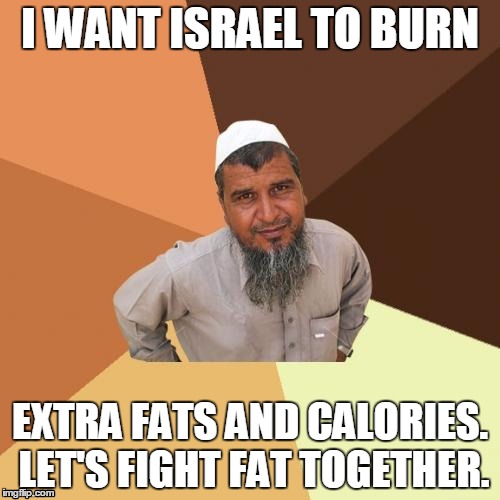 Misunderstood Peaceful Memes | I WANT ISRAEL TO BURN; EXTRA FATS AND CALORIES. LET'S FIGHT FAT TOGETHER. | image tagged in memes,ordinary muslim man | made w/ Imgflip meme maker