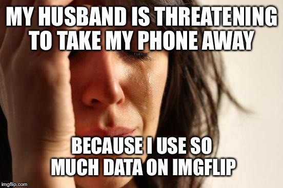 First World Problems Meme | MY HUSBAND IS THREATENING TO TAKE MY PHONE AWAY BECAUSE I USE SO MUCH DATA ON IMGFLIP | image tagged in memes,first world problems | made w/ Imgflip meme maker