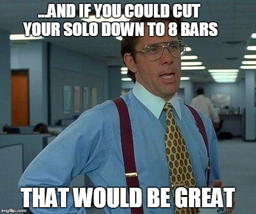 That Would Be Great Meme | ...AND IF YOU COULD CUT YOUR SOLO DOWN TO 8 BARS; THAT WOULD BE GREAT | image tagged in memes,that would be great | made w/ Imgflip meme maker