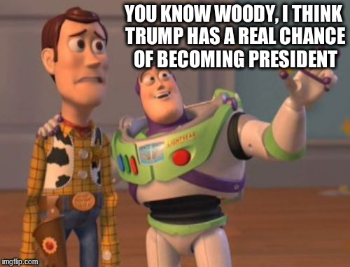 Trump for president? | YOU KNOW WOODY, I THINK TRUMP HAS A REAL CHANCE OF BECOMING PRESIDENT | image tagged in memes,trump,us,america,election,x x everywhere | made w/ Imgflip meme maker