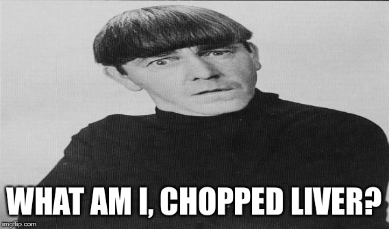 WHAT AM I, CHOPPED LIVER? | made w/ Imgflip meme maker