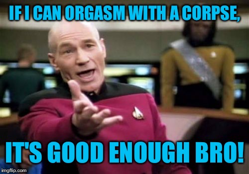 IF I CAN ORGASM WITH A CORPSE, IT'S GOOD ENOUGH BRO! | image tagged in memes,picard wtf | made w/ Imgflip meme maker